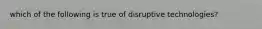 which of the following is true of disruptive technologies?