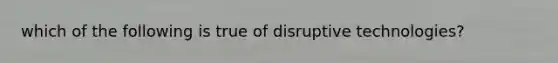 which of the following is true of disruptive technologies?