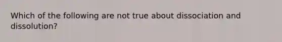 Which of the following are not true about dissociation and dissolution?