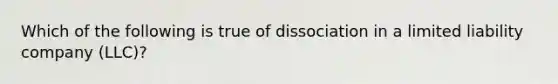 Which of the following is true of dissociation in a limited liability company (LLC)?