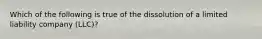 Which of the following is true of the dissolution of a limited liability company (LLC)?