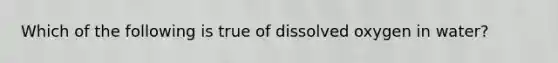 Which of the following is true of dissolved oxygen in water?