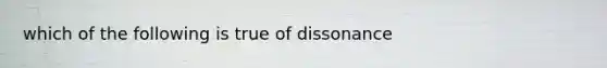 which of the following is true of dissonance