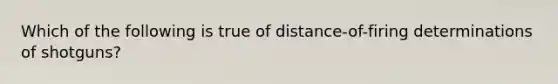 Which of the following is true of distance-of-firing determinations of shotguns?