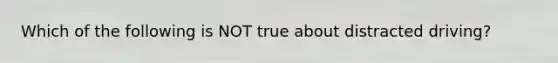 Which of the following is NOT true about distracted driving?