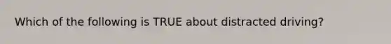 Which of the following is TRUE about distracted driving?