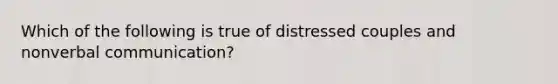 Which of the following is true of distressed couples and nonverbal communication?