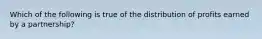 Which of the following is true of the distribution of profits earned by a partnership?