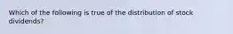 Which of the following is true of the distribution of stock dividends?