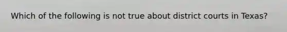 Which of the following is not true about district courts in Texas?