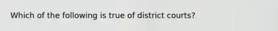 Which of the following is true of district courts?