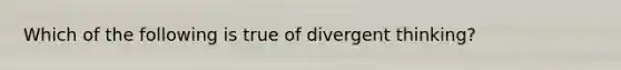 Which of the following is true of divergent thinking?