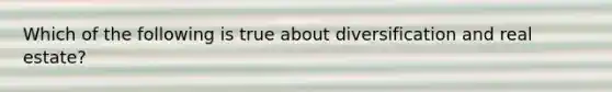 Which of the following is true about diversification and real estate?