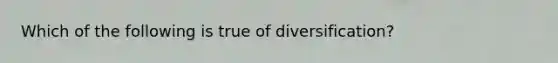 Which of the following is true of diversification?