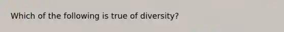 ​Which of the following is true of diversity?