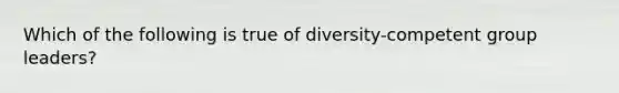 Which of the following is true of diversity-competent group leaders?