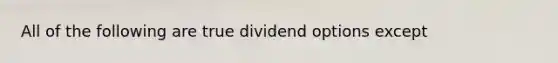 All of the following are true dividend options except