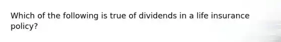 Which of the following is true of dividends in a life insurance policy?