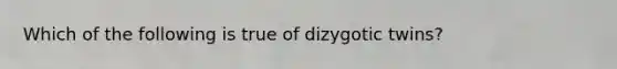 Which of the following is true of dizygotic twins?