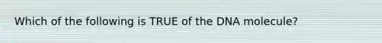 Which of the following is TRUE of the DNA molecule?