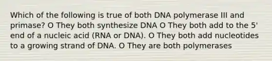 Which of the following is true of both DNA polymerase III and primase? O They both synthesize DNA O They both add to the 5' end of a nucleic acid (RNA or DNA). O They both add nucleotides to a growing strand of DNA. O They are both polymerases