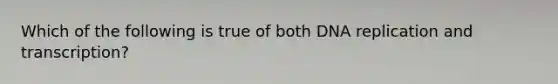 Which of the following is true of both DNA replication and transcription?