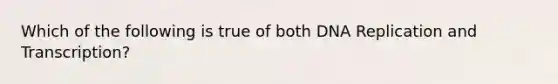 Which of the following is true of both DNA Replication and Transcription?