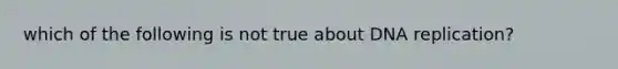 which of the following is not true about DNA replication?