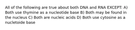 All of the following are true about both DNA and RNA EXCEPT: A) Both use thymine as a nucleotide base B) Both may be found in the nucleus C) Both are nucleic acids D) Both use cytosine as a nucletoide base