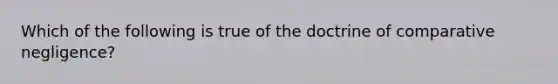 Which of the following is true of the doctrine of comparative negligence?