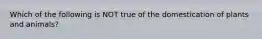 Which of the following is NOT true of the domestication of plants and animals?