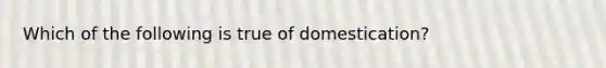 Which of the following is true of domestication?