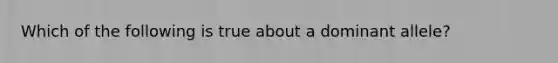 Which of the following is true about a dominant allele?