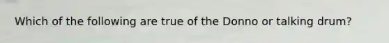 Which of the following are true of the Donno or talking drum?