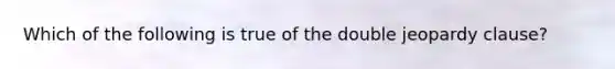 Which of the following is true of the double jeopardy clause?