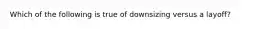 Which of the following is true of downsizing versus a layoff?