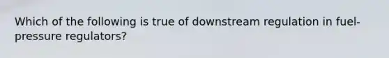 Which of the following is true of downstream regulation in​ fuel-pressure regulators?