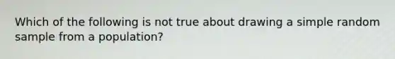 Which of the following is not true about drawing a simple random sample from a population?