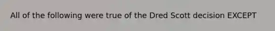 All of the following were true of the Dred Scott decision EXCEPT