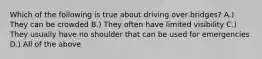 Which of the following is true about driving over bridges? A.) They can be crowded B.) They often have limited visibility C.) They usually have no shoulder that can be used for emergencies D.) All of the above