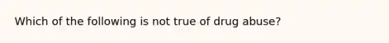 Which of the following is not true of drug abuse?