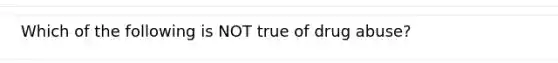 Which of the following is NOT true of drug abuse?