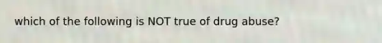 which of the following is NOT true of drug abuse?