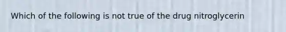 Which of the following is not true of the drug nitroglycerin