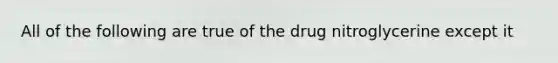 All of the following are true of the drug nitroglycerine except it