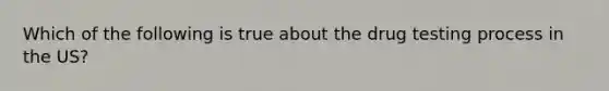 Which of the following is true about the drug testing process in the US?