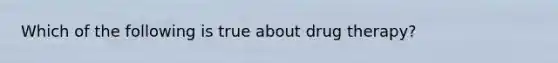 Which of the following is true about drug therapy?