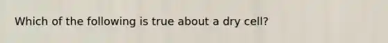 Which of the following is true about a dry cell?