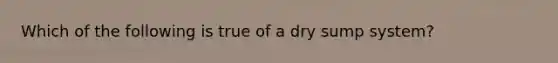 Which of the following is true of a dry sump​ system?