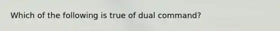 Which of the following is true of dual command?